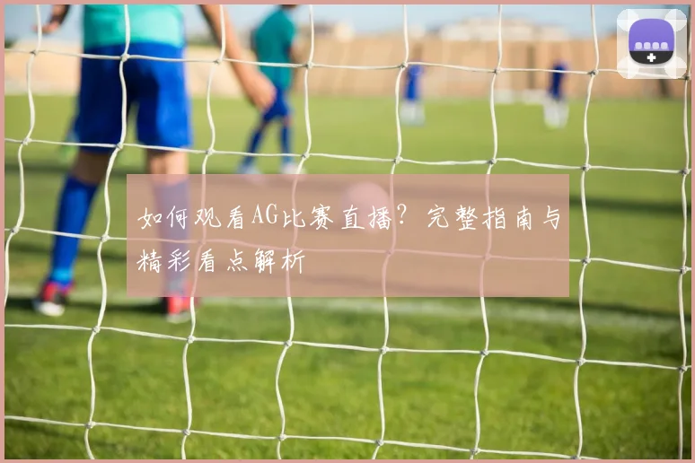 如何观看AG比赛直播?完整指南与精彩看点解析