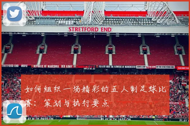 如何组织一场精彩的五人制足球比赛：策划与执行要点