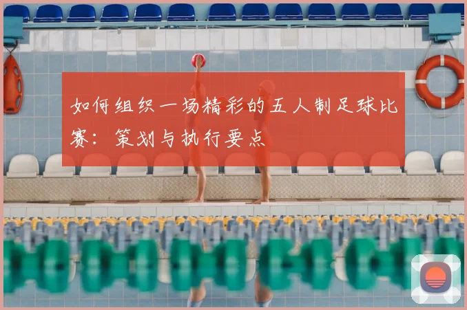 如何组织一场精彩的五人制足球比赛：策划与执行要点