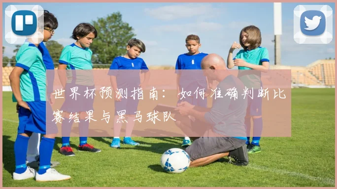 世界杯预测指南：如何准确判断比赛结果与黑马球队