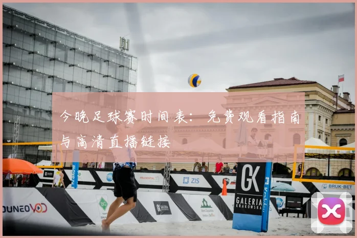 今晚足球赛时间表：免费观看指南与高清直播链接