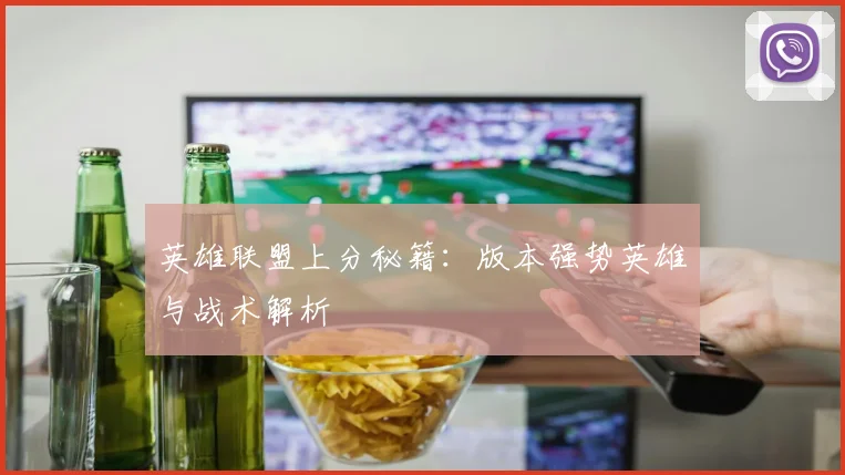 英雄联盟上分秘籍:版本强势英雄与战术解析