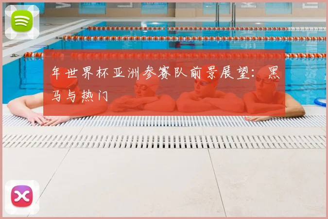 年世界杯亚洲参赛队前景展望:黑马与热门