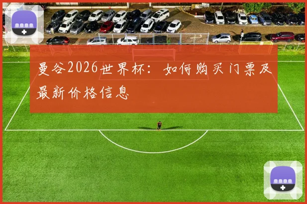 曼谷2026世界杯:如何购买门票及最新价格信息