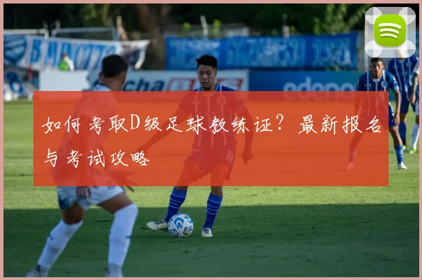如何考取D级足球教练证?最新报名与考试攻略