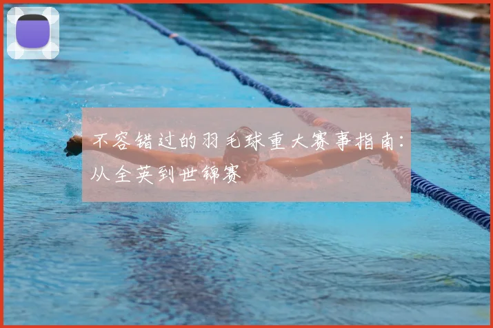 不容错过的羽毛球重大赛事指南：从全英到世锦赛