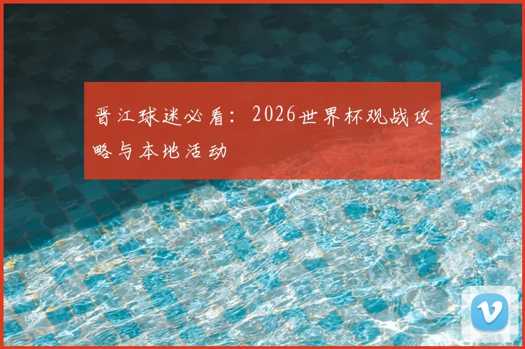 晋江球迷必看:2026世界杯观战攻略与本地活动