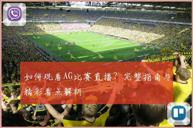 如何观看AG比赛直播?完整指南与精彩看点解析
