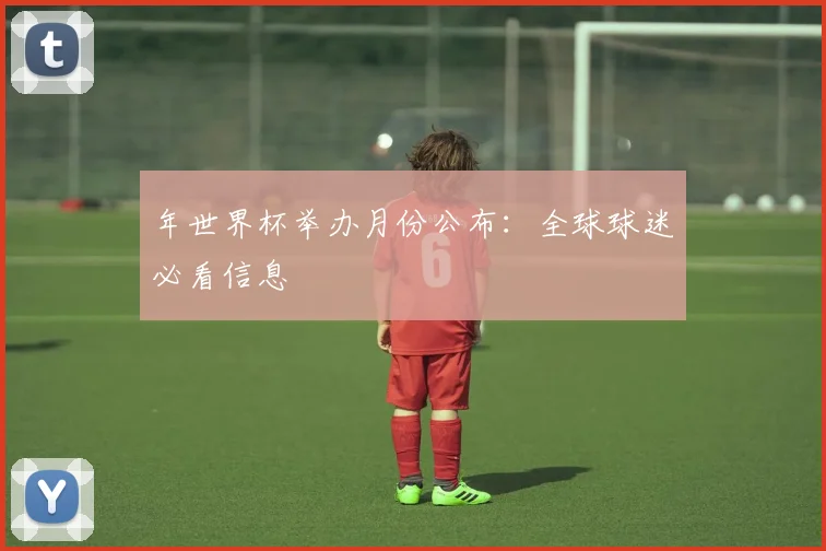 年世界杯举办月份公布:全球球迷必看信息