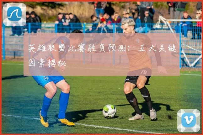 英雄联盟比赛胜负预测:五大关键因素揭秘