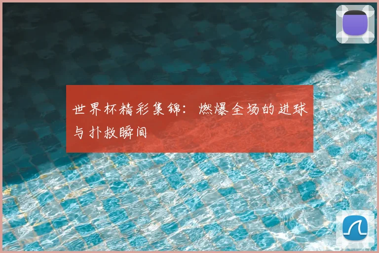世界杯精彩集锦：燃爆全场的进球与扑救瞬间