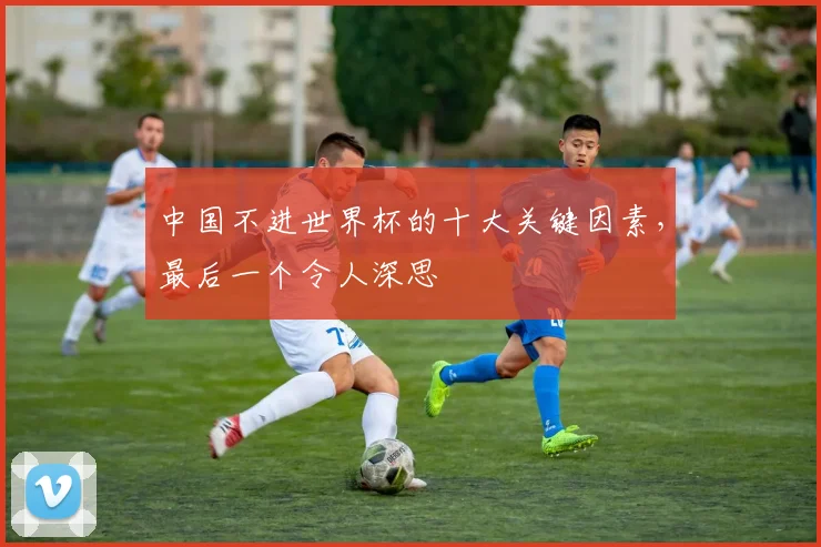 中国不进世界杯的十大关键因素,最后一个令人深思